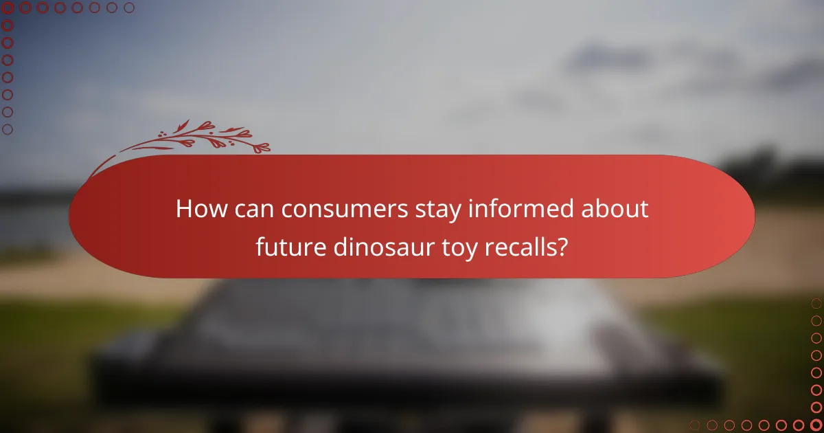 How can consumers stay informed about future dinosaur toy recalls?