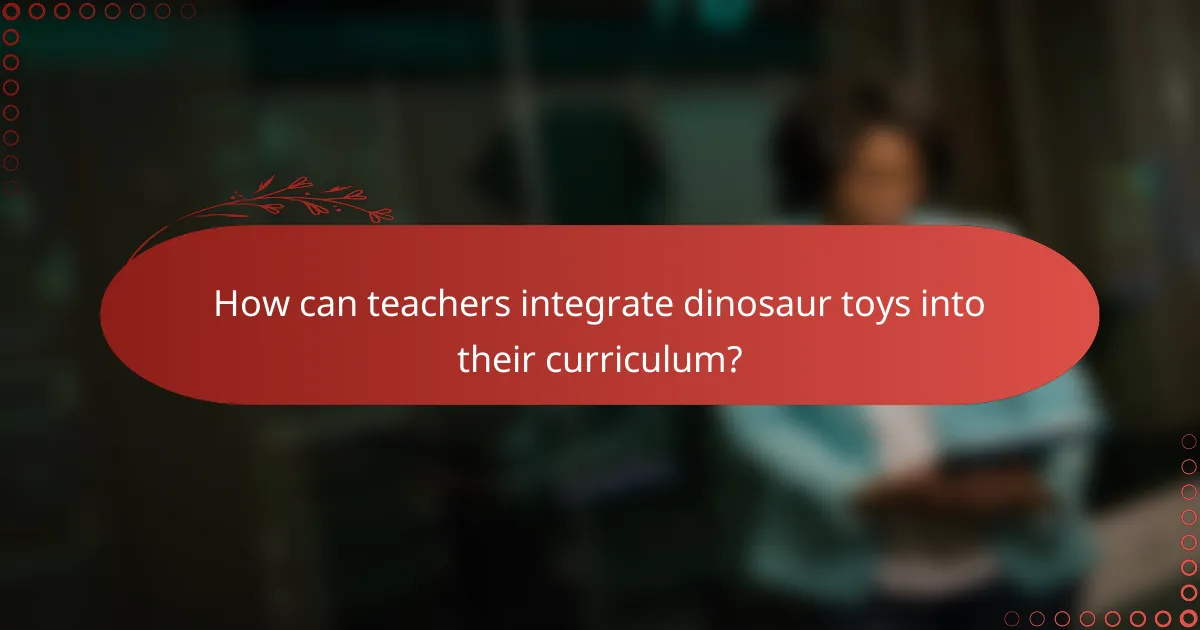 How can teachers integrate dinosaur toys into their curriculum?