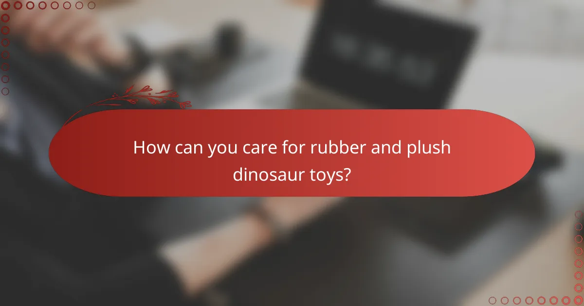 How can you care for rubber and plush dinosaur toys?