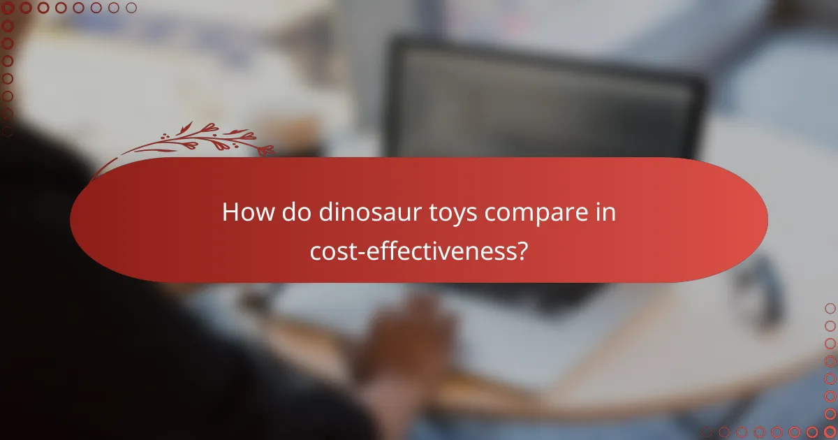 How do dinosaur toys compare in cost-effectiveness?