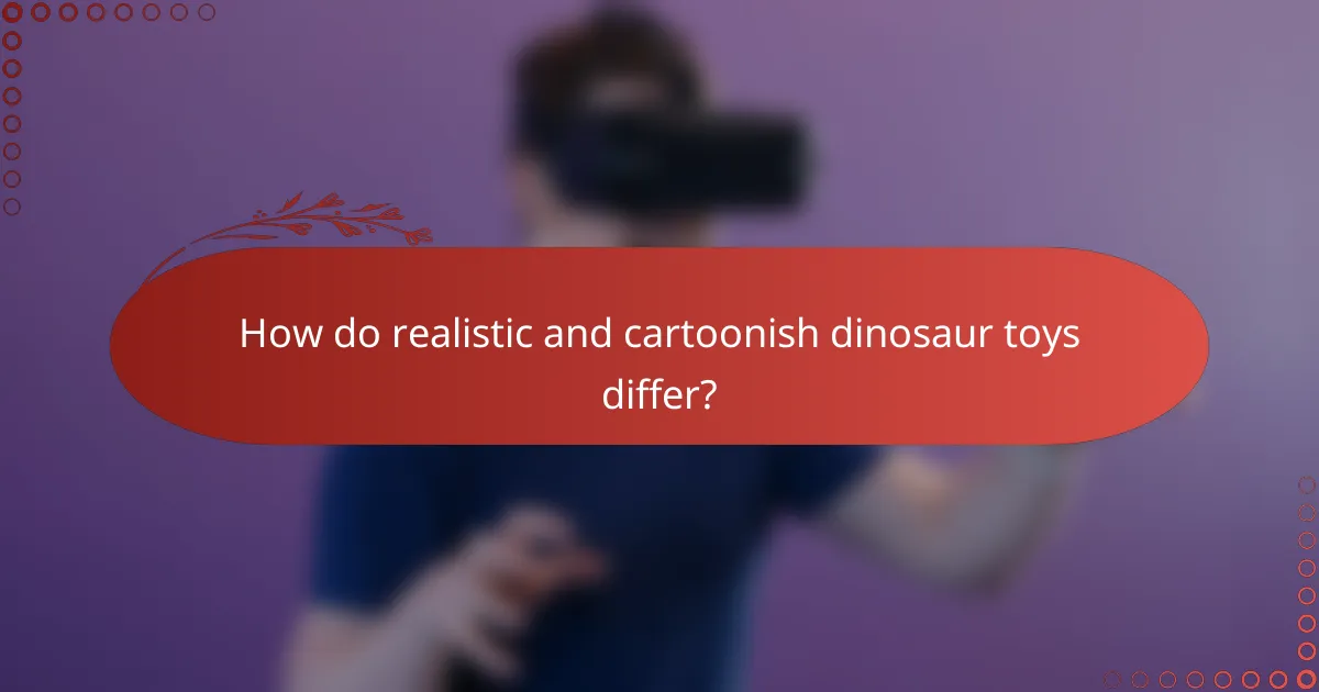 How do realistic and cartoonish dinosaur toys differ?