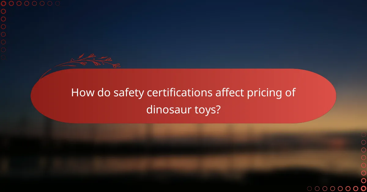 How do safety certifications affect pricing of dinosaur toys?