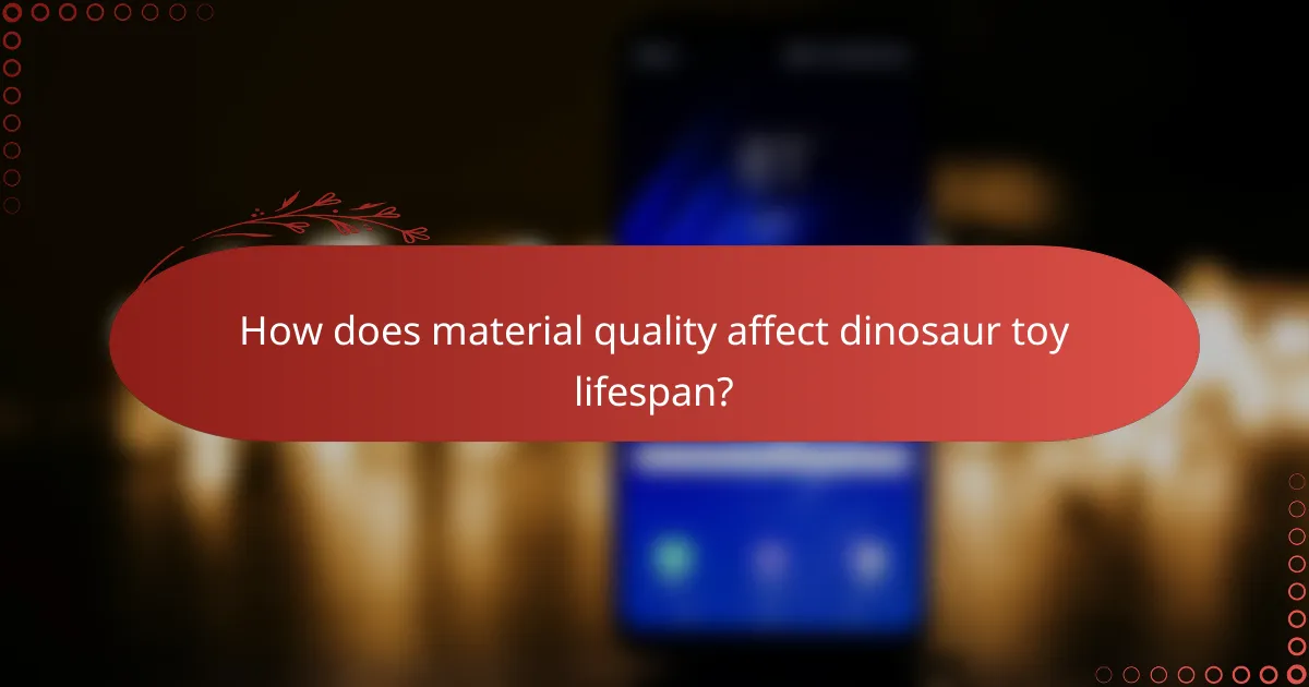How does material quality affect dinosaur toy lifespan?