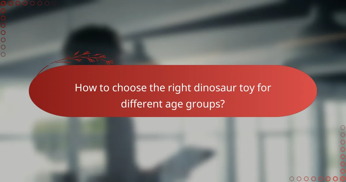 How to choose the right dinosaur toy for different age groups?