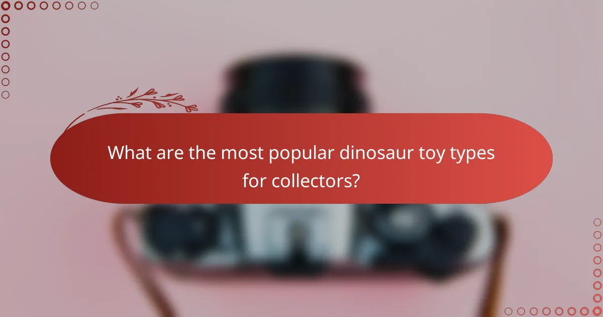 What are the most popular dinosaur toy types for collectors?
