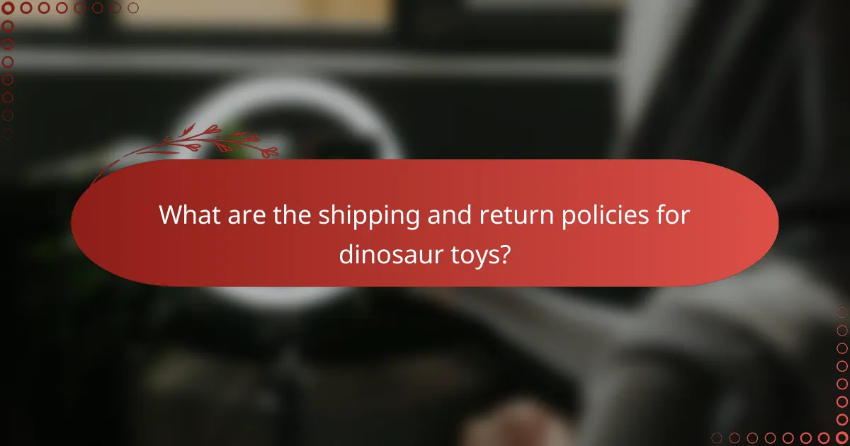 What are the shipping and return policies for dinosaur toys?
