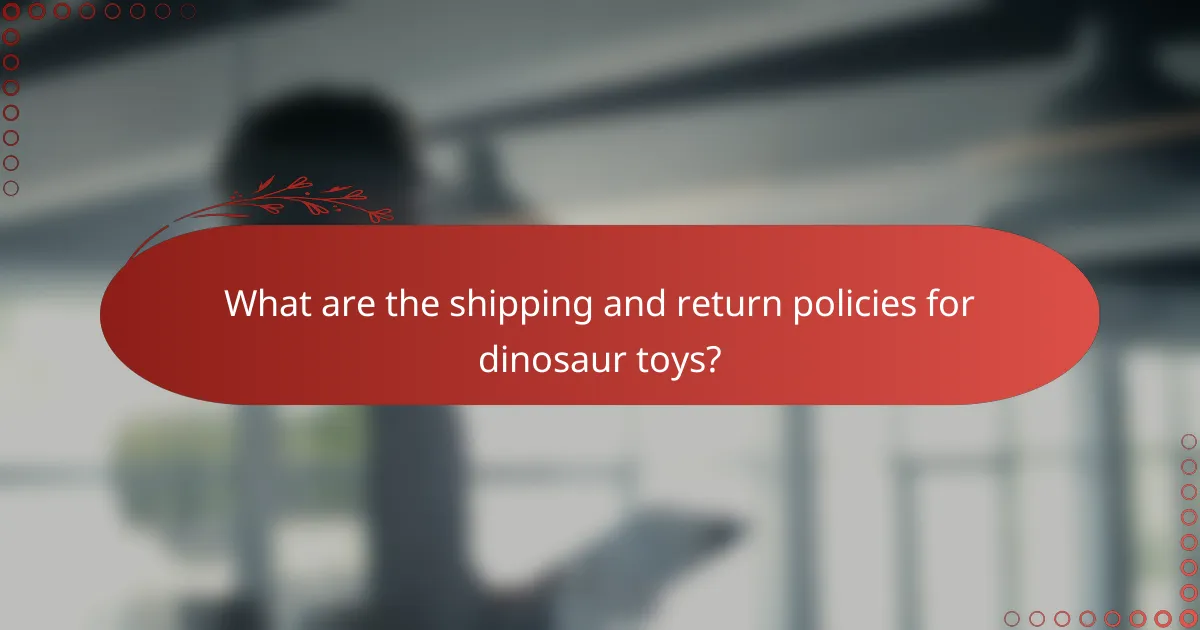 What are the shipping and return policies for dinosaur toys?