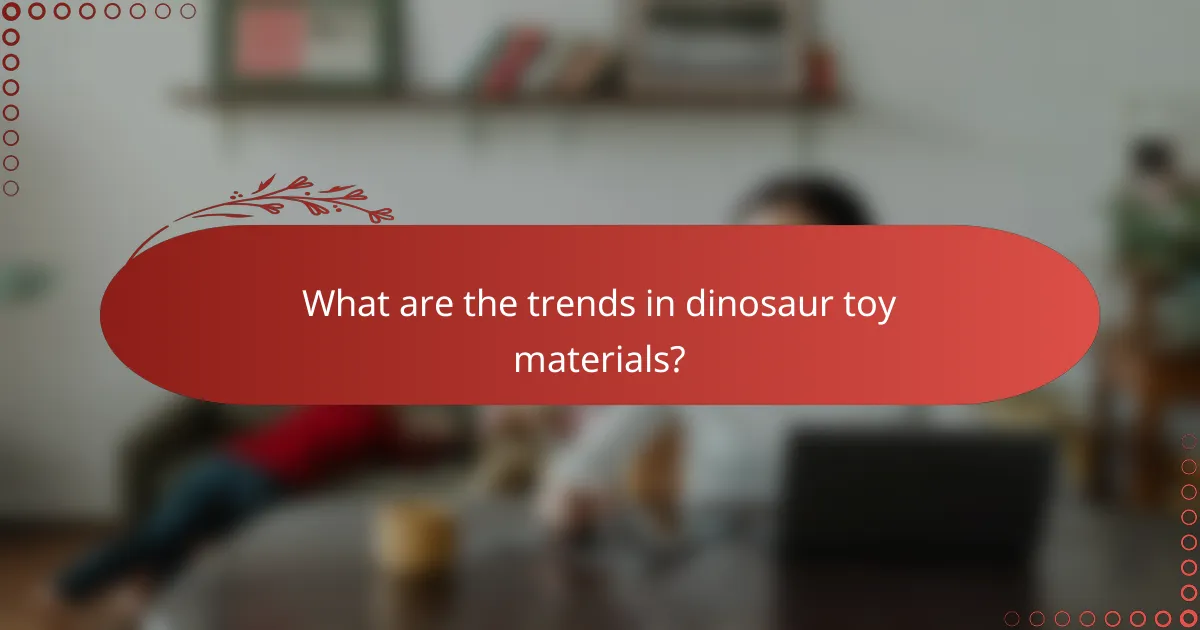 What are the trends in dinosaur toy materials?